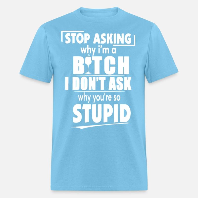 stop asking why I am a bitch I dont ask why you ar