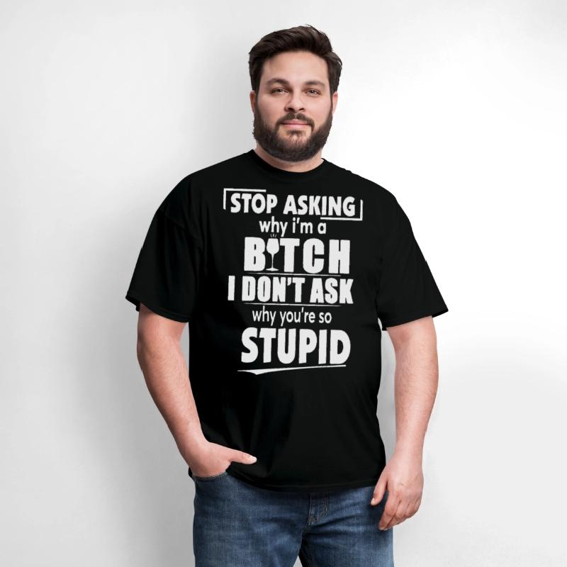 stop asking why I am a bitch I dont ask why you ar